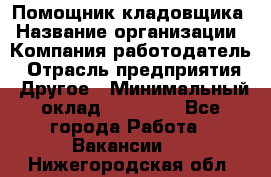 Помощник кладовщика › Название организации ­ Компания-работодатель › Отрасль предприятия ­ Другое › Минимальный оклад ­ 19 000 - Все города Работа » Вакансии   . Нижегородская обл.